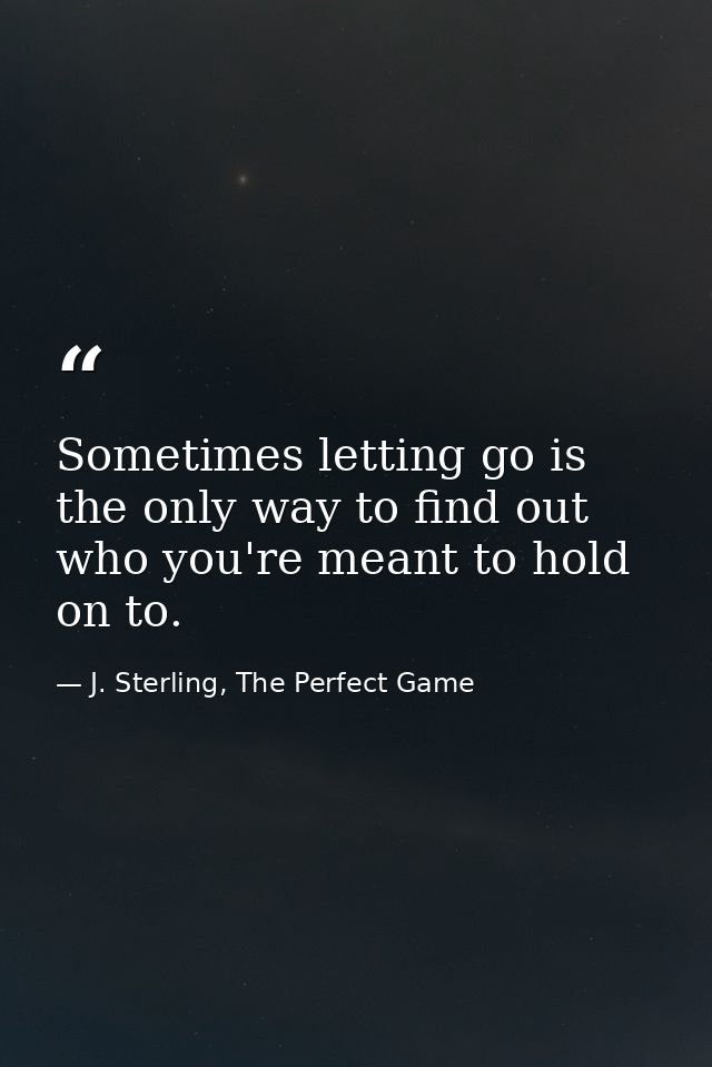 Sometimes letting go is the only way to find out who you're meant to hold on to. — J. Sterling, The Perfect Game