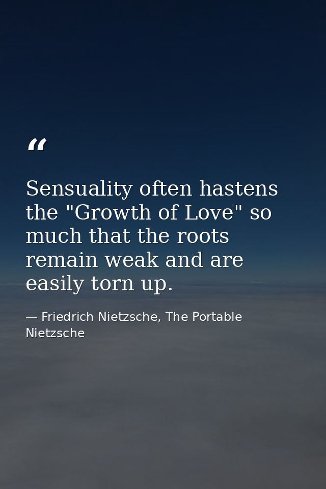 Sensuality often hastens the "Growth of Love" so much that the roots remain weak and are easily torn up. — Friedrich Nietzsche, The Portable Nietzsche