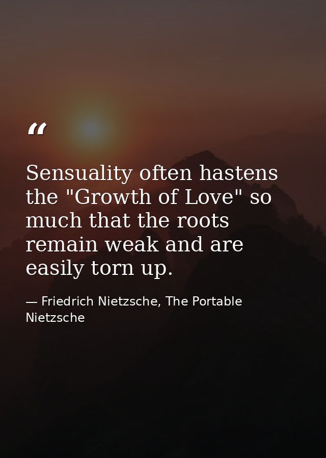Sensuality often hastens the "Growth of Love" so much that the roots remain weak and are easily torn up. — Friedrich Nietzsche, The Portable Nietzsche