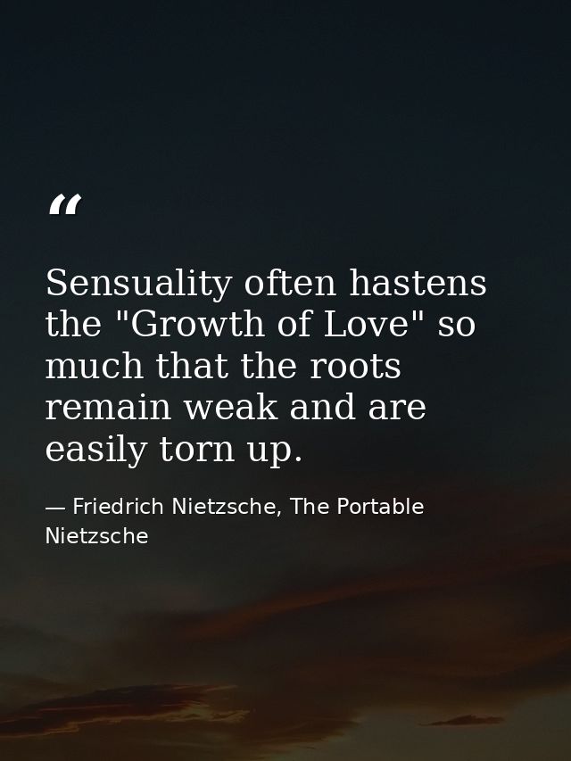 Sensuality often hastens the "Growth of Love" so much that the roots remain weak and are easily torn up. — Friedrich Nietzsche, The Portable Nietzsche