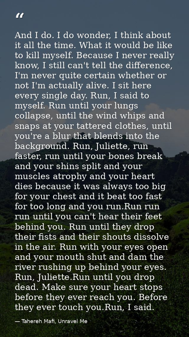 And I do. I do wonder, I think about it all the time. What it would be like to kill myself. Because I never really know, — Tahereh Mafi, Unravel Me