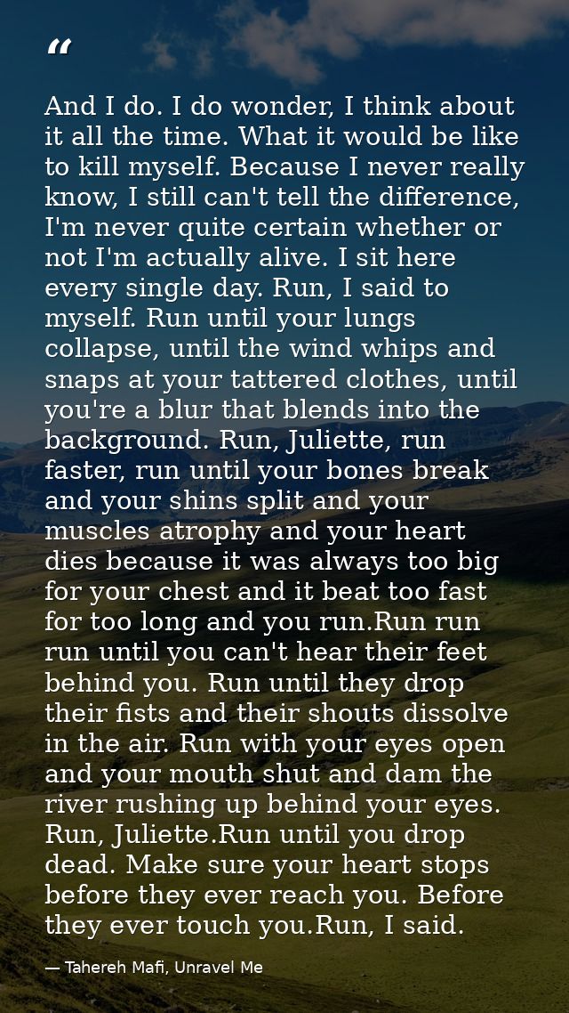 And I do. I do wonder, I think about it all the time. What it would be like to kill myself. Because I never really know, — Tahereh Mafi, Unravel Me