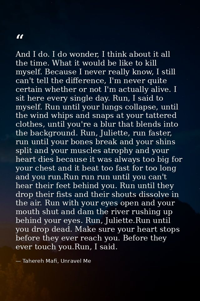 And I do. I do wonder, I think about it all the time. What it would be like to kill myself. Because I never really know, — Tahereh Mafi, Unravel Me