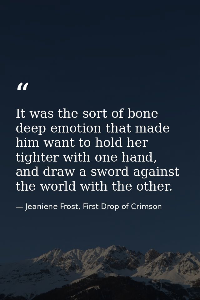It was the sort of bone deep emotion that made him want to hold her tighter with one hand, and draw a sword against the  — Jeaniene Frost, First Drop of Crimson