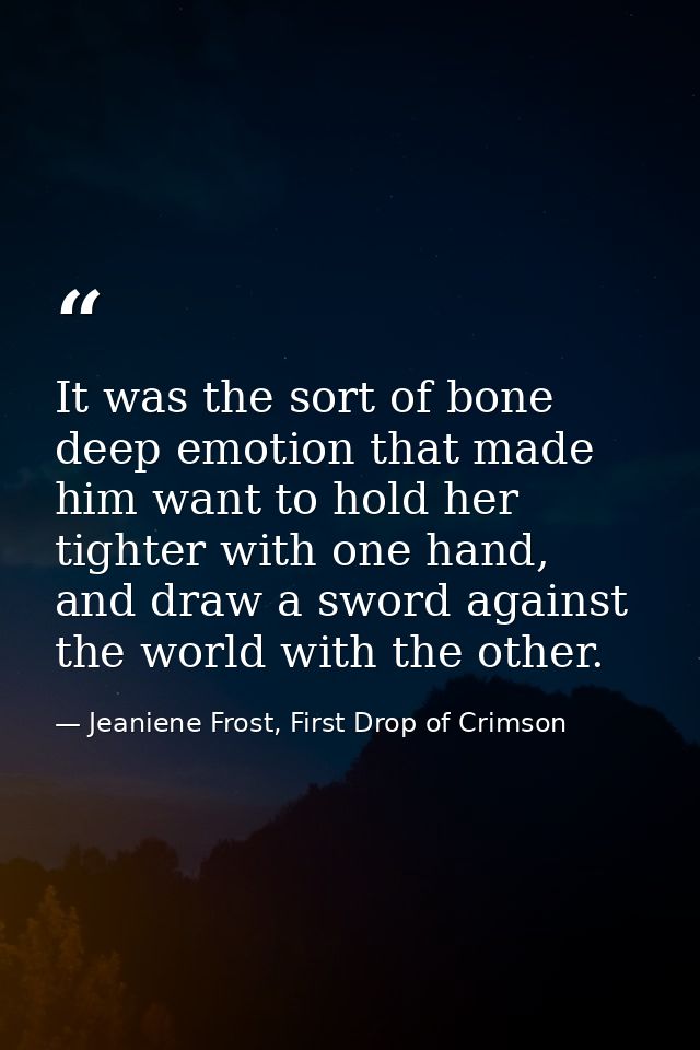 It was the sort of bone deep emotion that made him want to hold her tighter with one hand, and draw a sword against the  — Jeaniene Frost, First Drop of Crimson