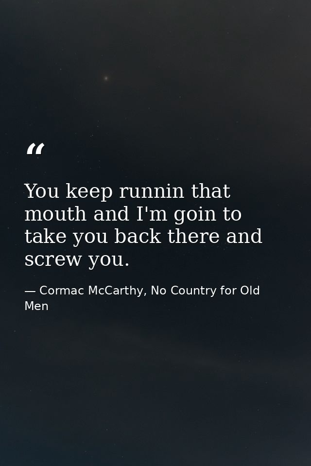You keep runnin that mouth and I'm goin to take you back there and screw you. — Cormac McCarthy, No Country for Old Men