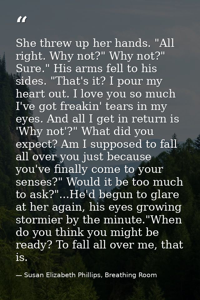 She threw up her hands. "All right. Why not?" Why not?" Sure." His arms fell to his sides. "That's it? I pour my heart o — Susan Elizabeth Phillips, Breathing Room