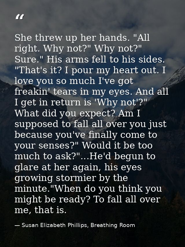 She threw up her hands. "All right. Why not?" Why not?" Sure." His arms fell to his sides. "That's it? I pour my heart o — Susan Elizabeth Phillips, Breathing Room