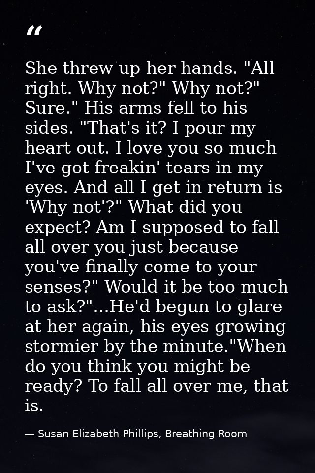 She threw up her hands. "All right. Why not?" Why not?" Sure." His arms fell to his sides. "That's it? I pour my heart o — Susan Elizabeth Phillips, Breathing Room