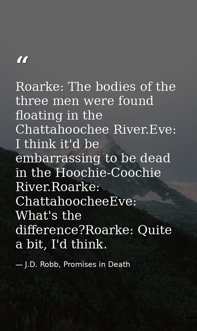 Roarke: The bodies of the three men were found floating in the Chattahoochee River.Eve: I think it'd be embarrassing to  — J.D. Robb, Promises in Death