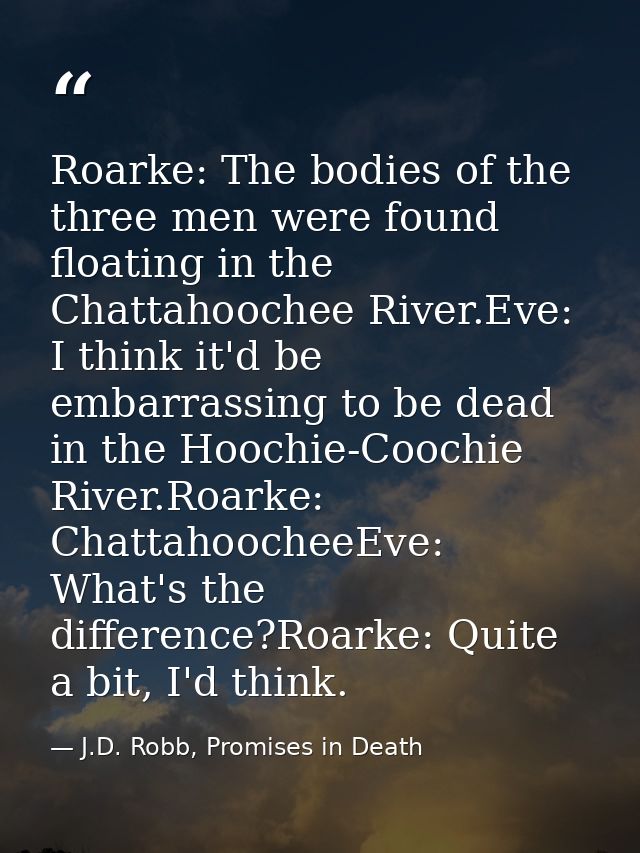 Roarke: The bodies of the three men were found floating in the Chattahoochee River.Eve: I think it'd be embarrassing to  — J.D. Robb, Promises in Death