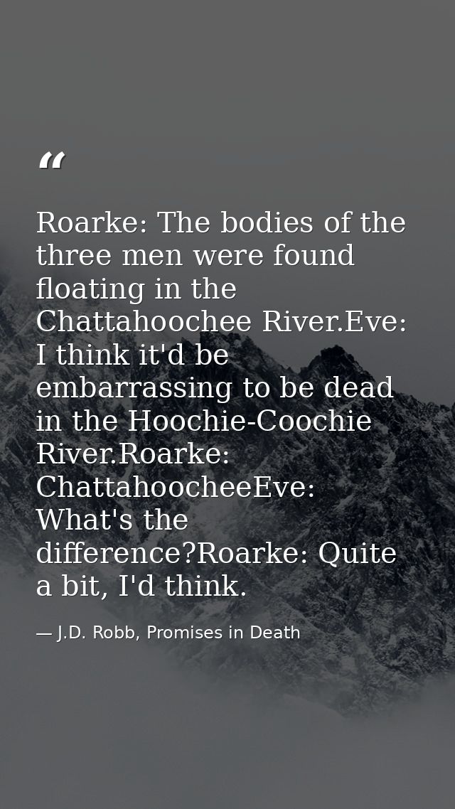 Roarke: The bodies of the three men were found floating in the Chattahoochee River.Eve: I think it'd be embarrassing to  — J.D. Robb, Promises in Death