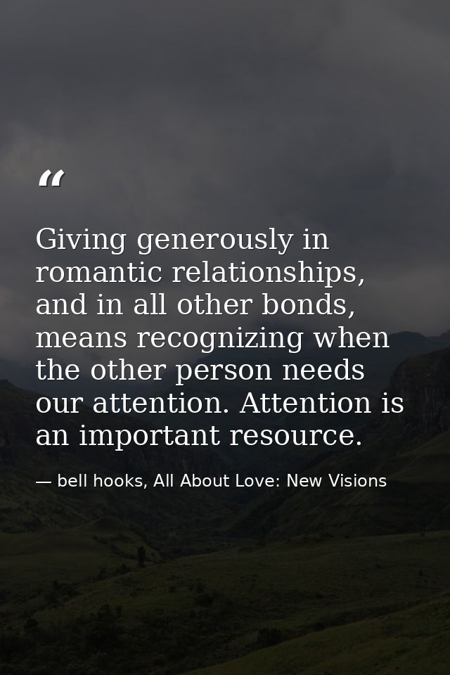 Giving generously in romantic relationships, and in all other bonds, means recognizing when the other person needs our a — bell hooks, All About Love: New Visions