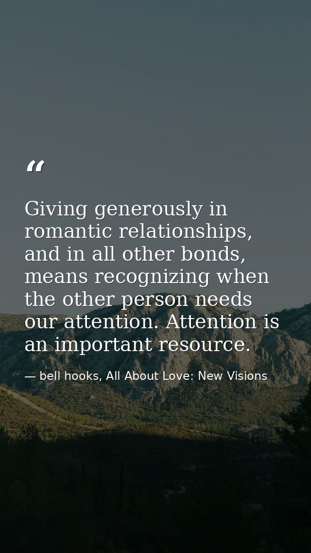 Giving generously in romantic relationships, and in all other bonds, means recognizing when the other person needs our a — bell hooks, All About Love: New Visions