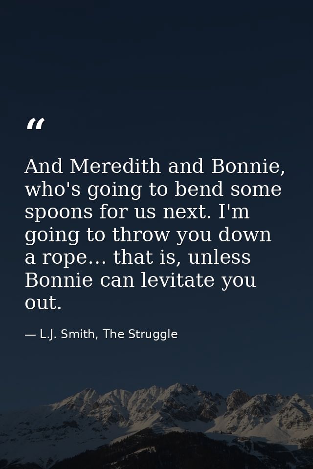 And Meredith and Bonnie, who's going to bend some spoons for us next. I'm going to throw you down a rope… that is, unles — L.J. Smith, The Struggle
