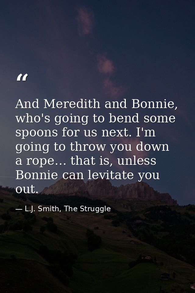 And Meredith and Bonnie, who's going to bend some spoons for us next. I'm going to throw you down a rope… that is, unles — L.J. Smith, The Struggle