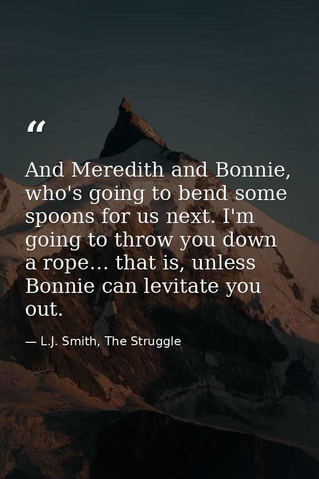 And Meredith and Bonnie, who's going to bend some spoons for us next. I'm going to throw you down a rope… that is, unles — L.J. Smith, The Struggle