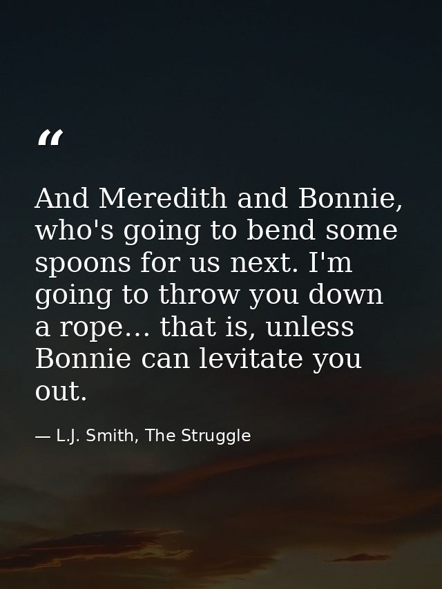 And Meredith and Bonnie, who's going to bend some spoons for us next. I'm going to throw you down a rope… that is, unles — L.J. Smith, The Struggle