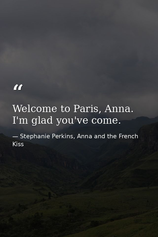 Welcome to Paris, Anna. I'm glad you've come. — Stephanie Perkins, Anna and the French Kiss