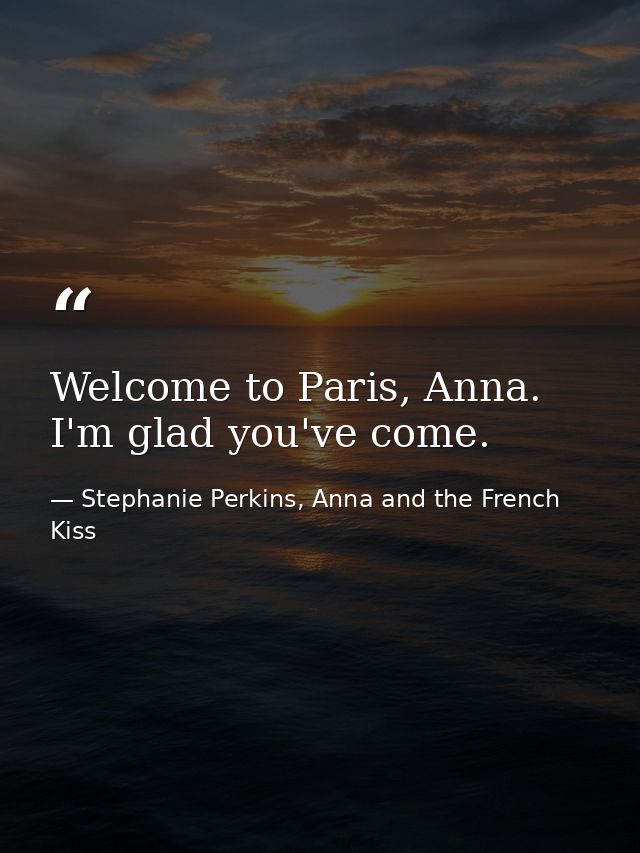 Welcome to Paris, Anna. I'm glad you've come. — Stephanie Perkins, Anna and the French Kiss