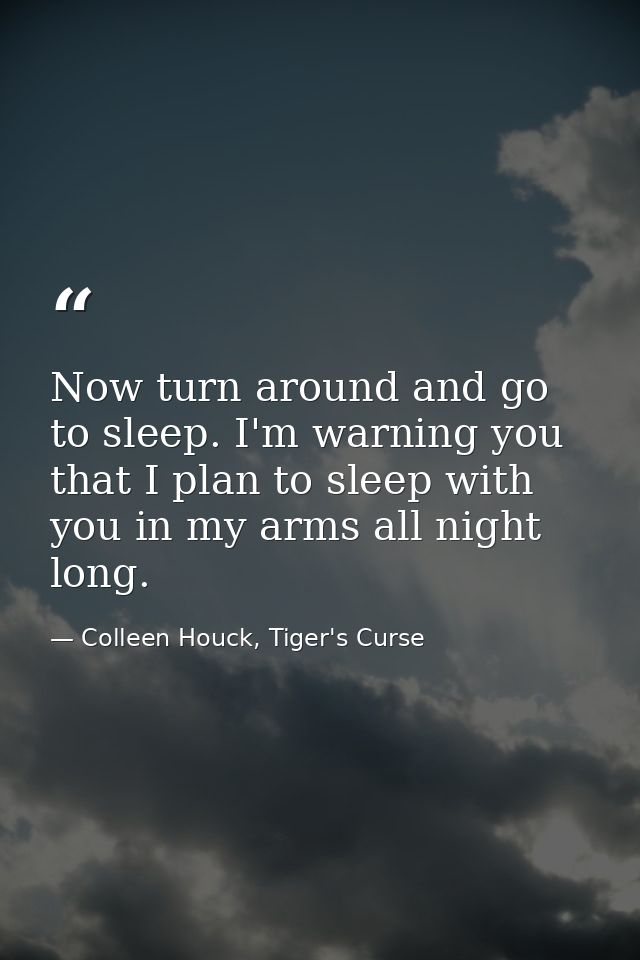 Now turn around and go to sleep. I'm warning you that I plan to sleep with you in my arms all night long. — Colleen Houck, Tiger's Curse