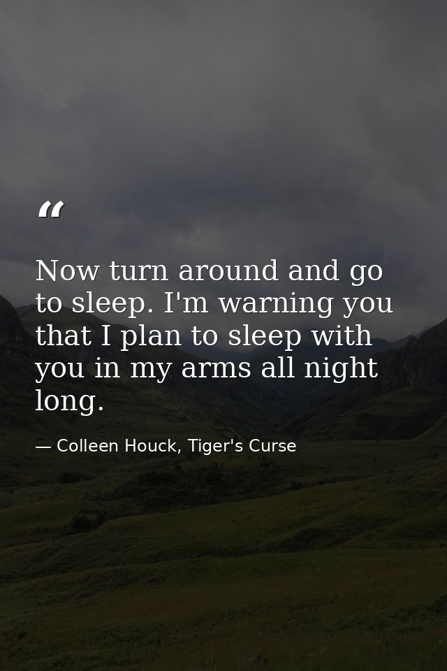 Now turn around and go to sleep. I'm warning you that I plan to sleep with you in my arms all night long. — Colleen Houck, Tiger's Curse