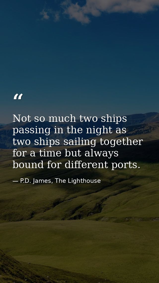 Not so much two ships passing in the night as two ships sailing together for a time but always bound for different ports — P.D. James, The Lighthouse
