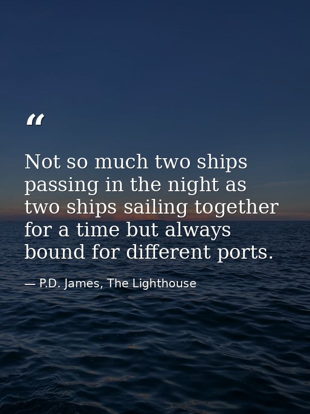 Not so much two ships passing in the night as two ships sailing together for a time but always bound for different ports — P.D. James, The Lighthouse