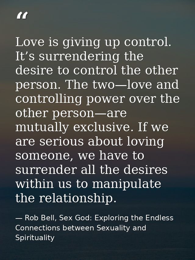 Love is giving up control. It’s surrendering the desire to control the other person. The two—love and controlling power  — Rob Bell, Sex God: Exploring the Endless Connections between Sexuality and Spirituality
