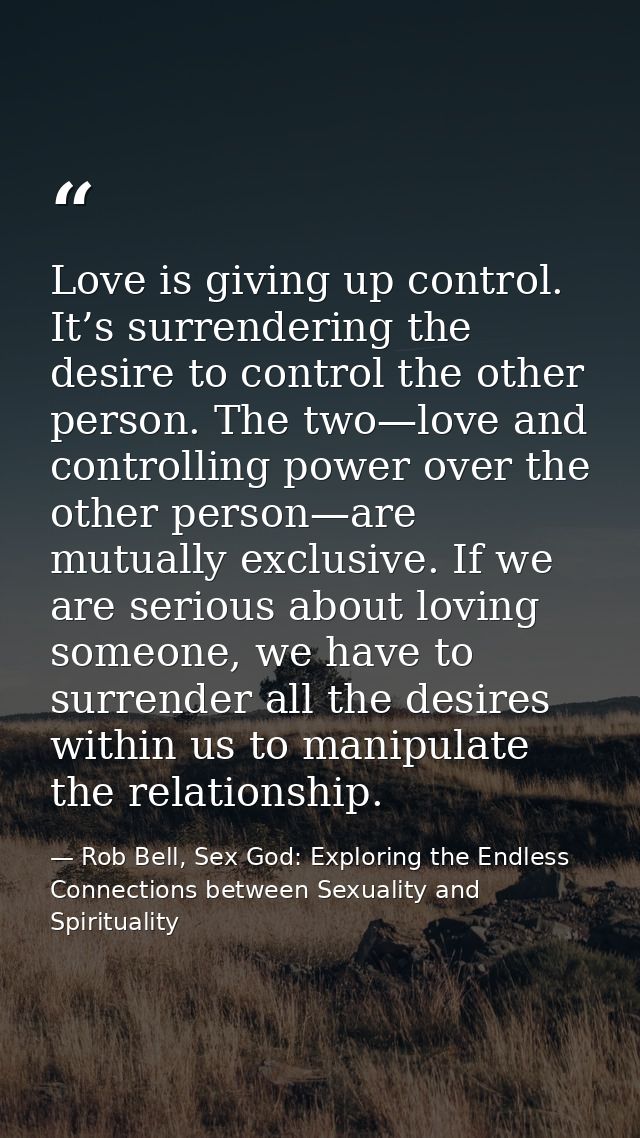 Love is giving up control. It’s surrendering the desire to control the other person. The two—love and controlling power  — Rob Bell, Sex God: Exploring the Endless Connections between Sexuality and Spirituality