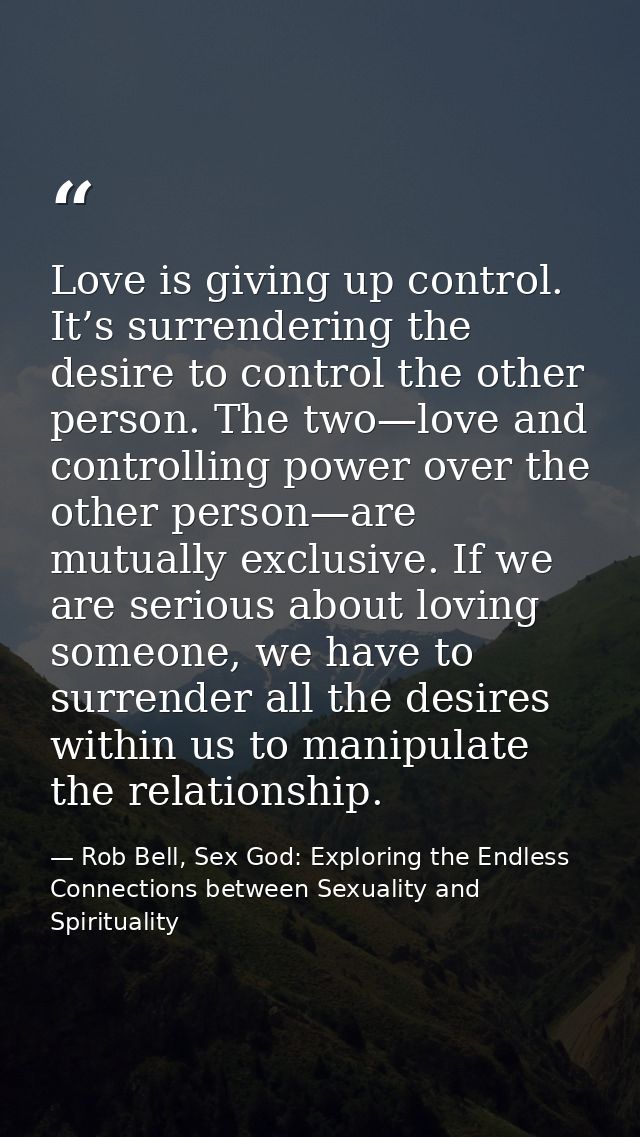 Love is giving up control. It’s surrendering the desire to control the other person. The two—love and controlling power  — Rob Bell, Sex God: Exploring the Endless Connections between Sexuality and Spirituality