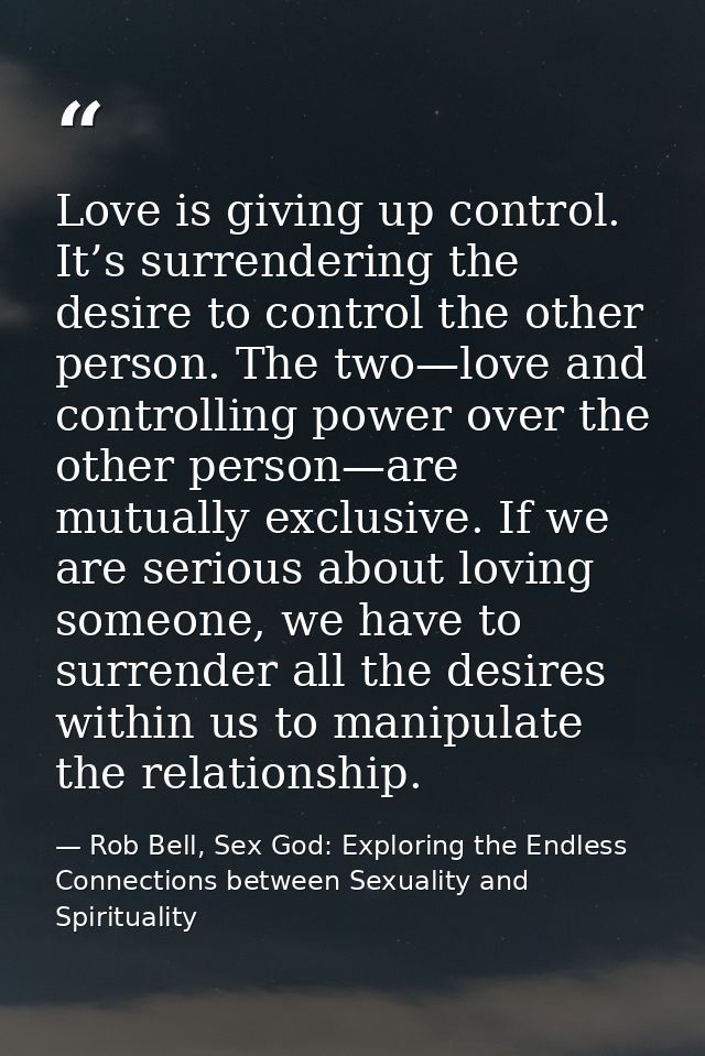 Love is giving up control. It’s surrendering the desire to control the other person. The two—love and controlling power  — Rob Bell, Sex God: Exploring the Endless Connections between Sexuality and Spirituality