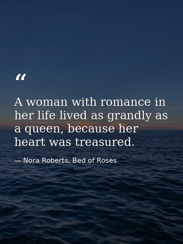 A woman with romance in her life lived as grandly as a queen, because her heart was treasured. — Nora Roberts, Bed of Roses