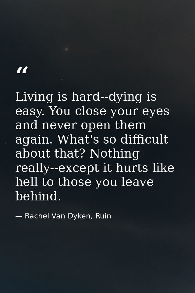 Living is hard--dying is easy. You close your eyes and never open them again. What's so difficult about that? Nothing re — Rachel Van Dyken, Ruin
