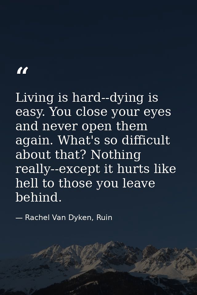 Living is hard--dying is easy. You close your eyes and never open them again. What's so difficult about that? Nothing re — Rachel Van Dyken, Ruin