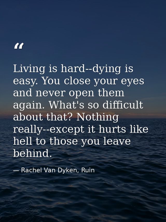 Living is hard--dying is easy. You close your eyes and never open them again. What's so difficult about that? Nothing re — Rachel Van Dyken, Ruin