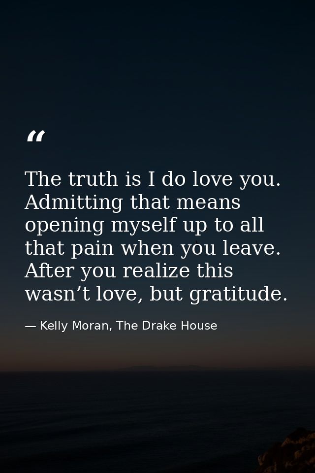 The truth is I do love you. Admitting that means opening myself up to all that pain when you leave. After you realize th — Kelly Moran, The Drake House