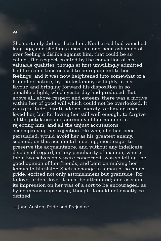 She certainly did not hate him. No; hatred had vanished long ago, and she had almost as long been ashamed of ever feelin — Jane Austen, Pride and Prejudice