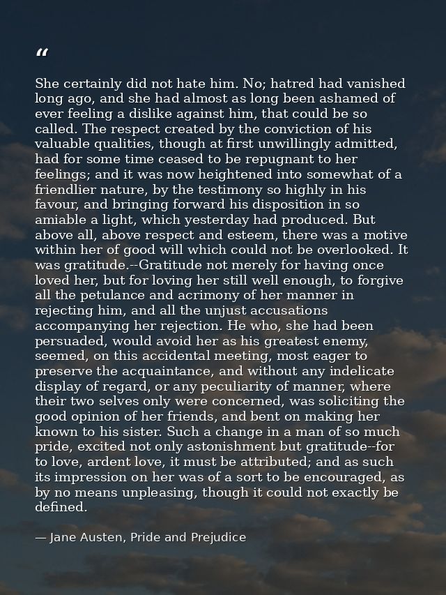 She certainly did not hate him. No; hatred had vanished long ago, and she had almost as long been ashamed of ever feelin — Jane Austen, Pride and Prejudice