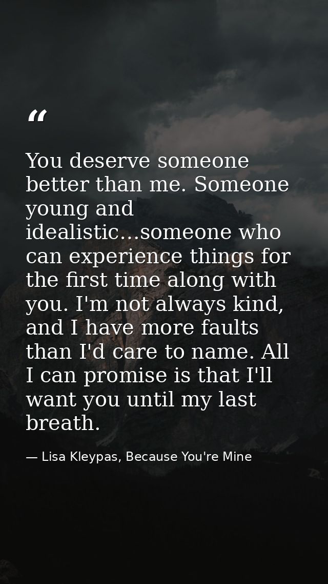 You deserve someone better than me. Someone young and idealistic…someone who can experience things for the first time al — Lisa Kleypas, Because You're Mine