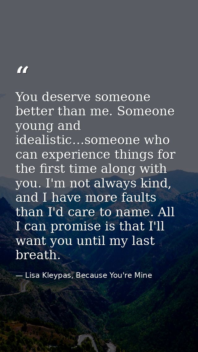 You deserve someone better than me. Someone young and idealistic…someone who can experience things for the first time al — Lisa Kleypas, Because You're Mine