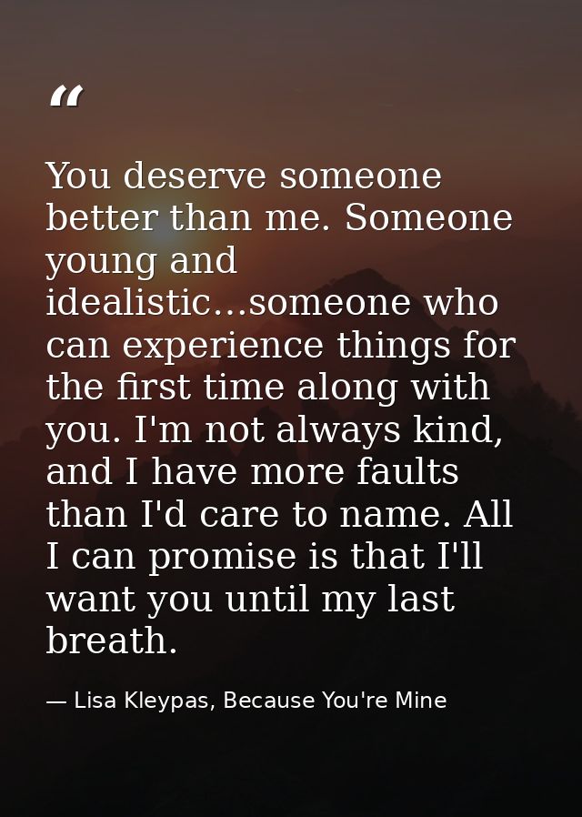 You deserve someone better than me. Someone young and idealistic…someone who can experience things for the first time al — Lisa Kleypas, Because You're Mine