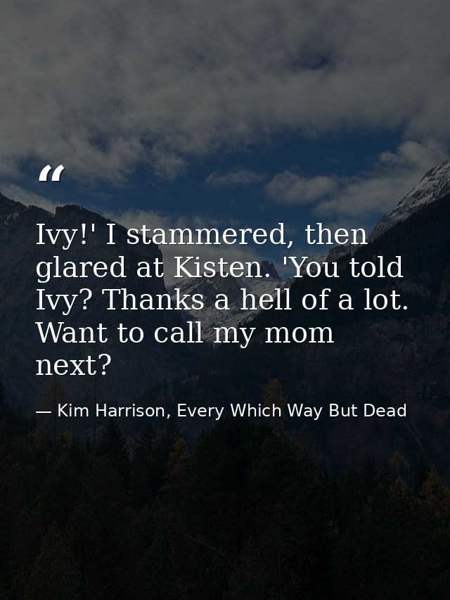 Ivy!' I stammered, then glared at Kisten. 'You told Ivy? Thanks a hell of a lot. Want to call my mom next? — Kim Harrison, Every Which Way But Dead