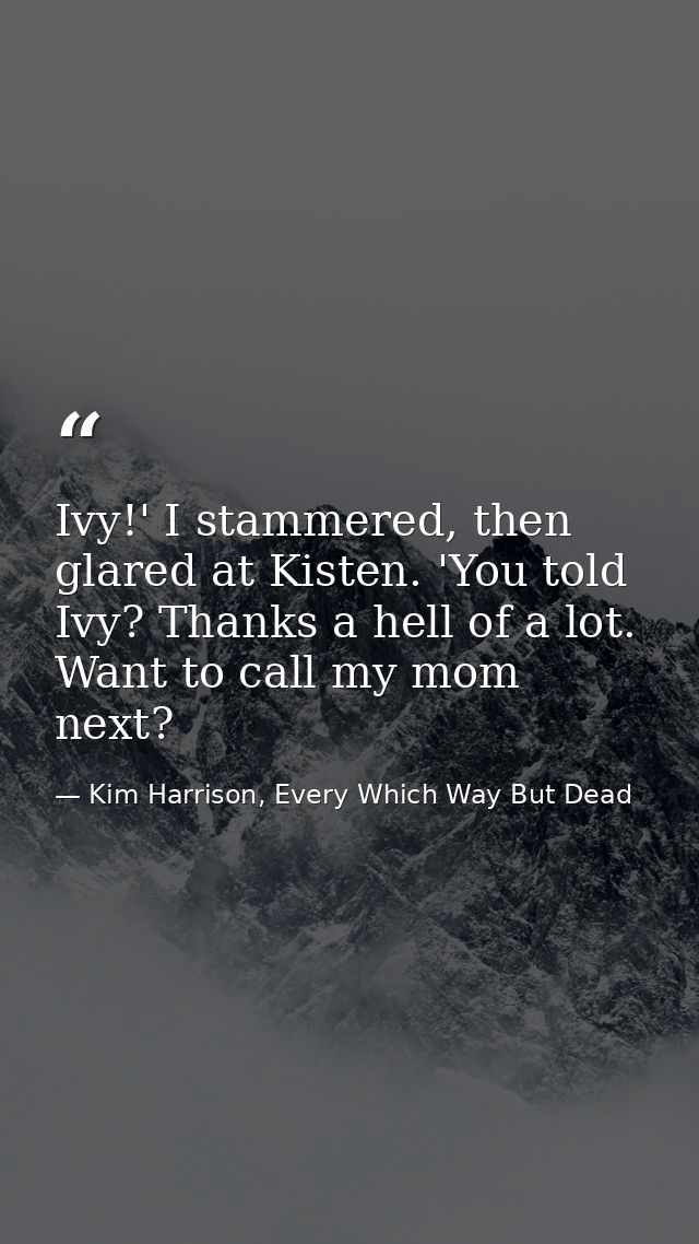 Ivy!' I stammered, then glared at Kisten. 'You told Ivy? Thanks a hell of a lot. Want to call my mom next? — Kim Harrison, Every Which Way But Dead