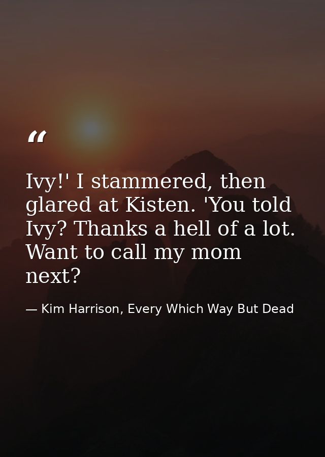 Ivy!' I stammered, then glared at Kisten. 'You told Ivy? Thanks a hell of a lot. Want to call my mom next? — Kim Harrison, Every Which Way But Dead