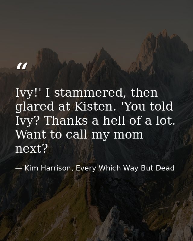Ivy!' I stammered, then glared at Kisten. 'You told Ivy? Thanks a hell of a lot. Want to call my mom next? — Kim Harrison, Every Which Way But Dead