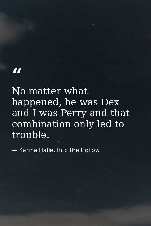 No matter what happened, he was Dex and I was Perry and that combination only led to trouble. — Karina Halle, Into the Hollow