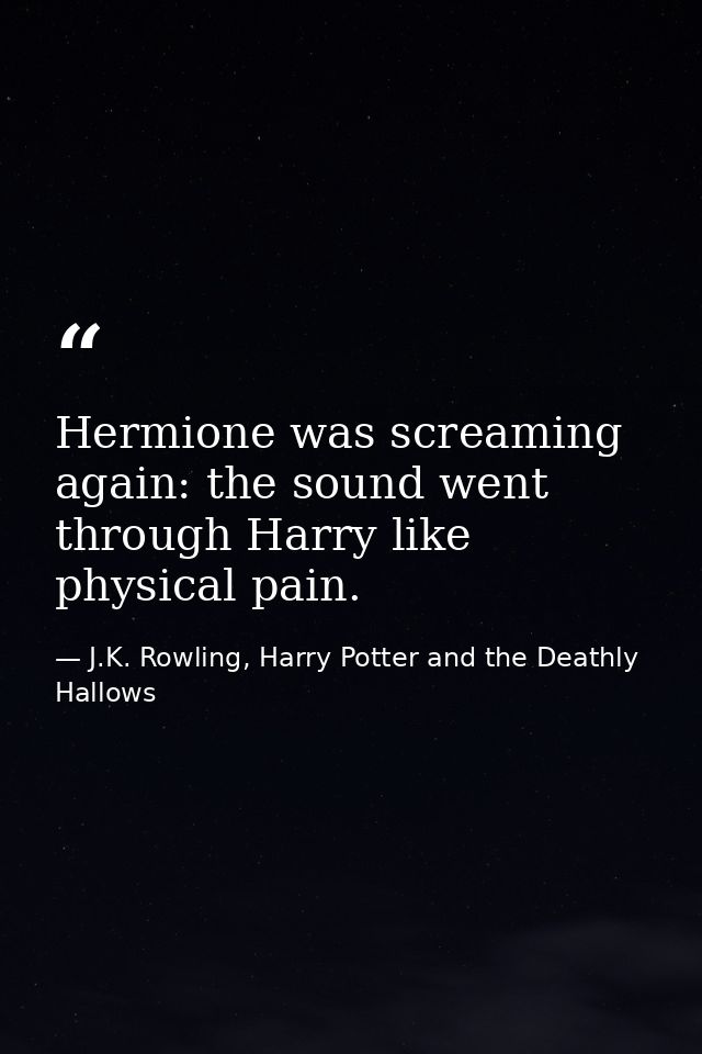 Hermione was screaming again: the sound went through Harry like physical pain. — J.K. Rowling, Harry Potter and the Deathly Hallows