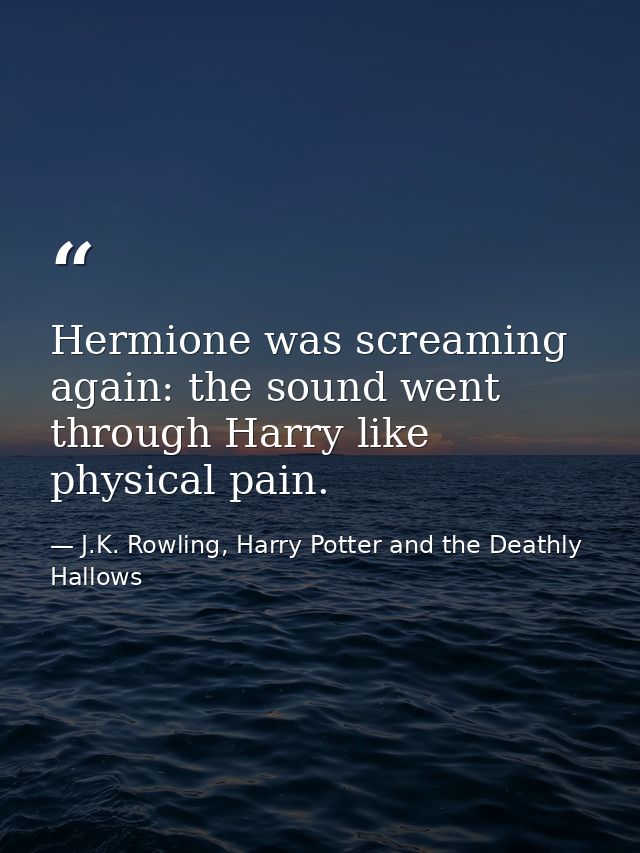 Hermione was screaming again: the sound went through Harry like physical pain. — J.K. Rowling, Harry Potter and the Deathly Hallows