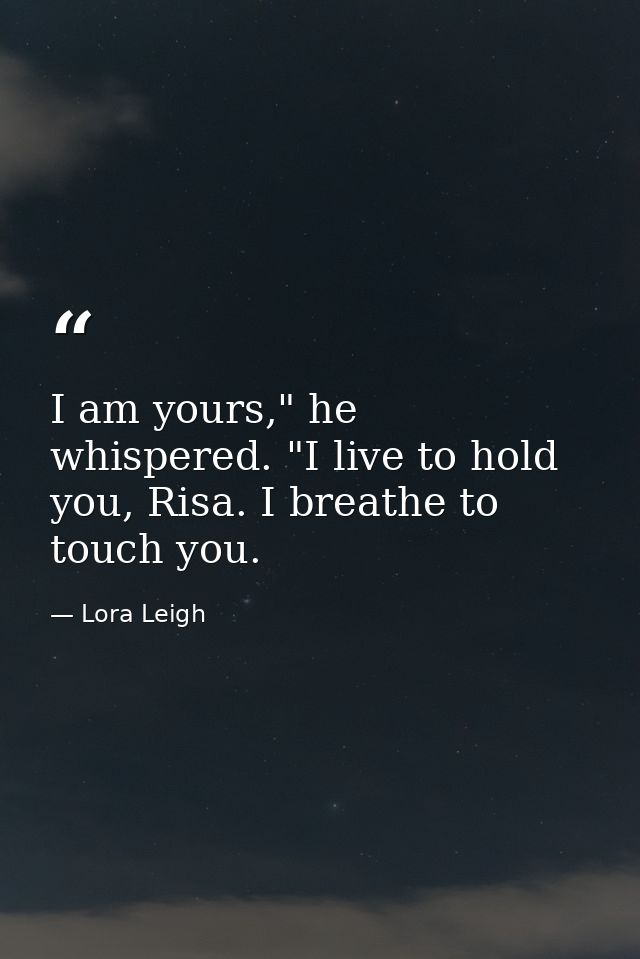 I am yours," he whispered. "I live to hold you, Risa. I breathe to touch you. — Lora Leigh